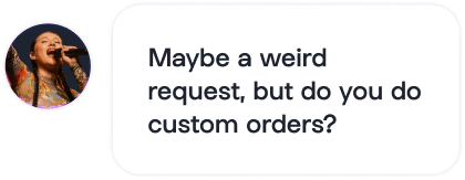 Maybe a weird request, but do you do custom orders?